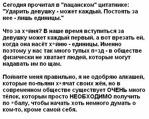 Сегодня прочитал в пацанском цитатнике Ударить девушку может каждый Постоять за нее пишь единиць Что за хйня В наше время вступиться за девушку может каждый первыи а вот врезать еи когда она насёт хйню единицы Именно поэтому у нас так много тупых пид в обществе физически не хватает людей которые могут надавать им по щам Поймите меня правильно я не одобряю алкашеи которые по пьяни хячат своих ж но 