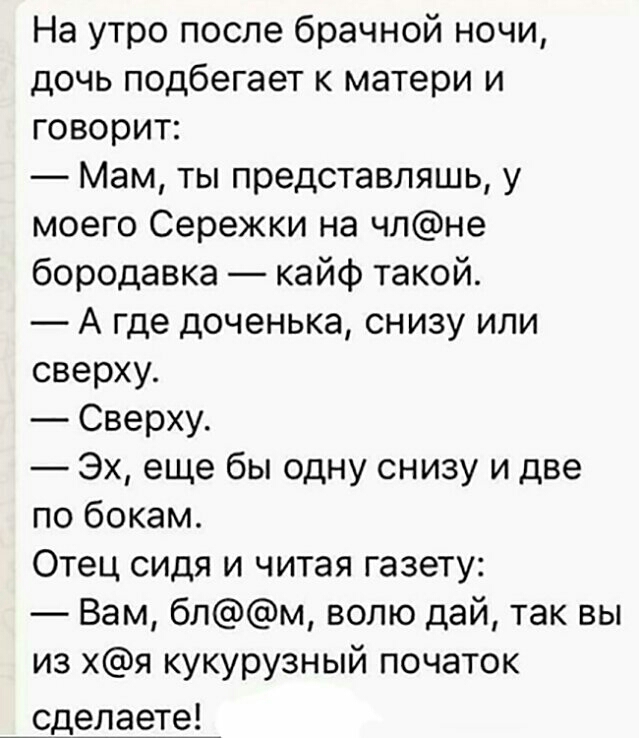 На утро после брачной ночи дочь подбегает к матери и говорит Мам ты представляшь у моего Сережки на члне бородавка кайф такой А где доченька снизу или сверху Сверху Эх еще бы одну снизу и две по бокам Отец сидя и читая газету Вам блм волю дай так вы из хя кукурузный початок сделаете