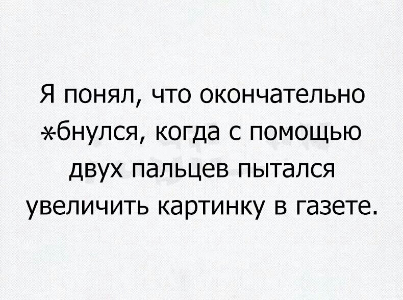 Я понял что окончательно бнулся когда с помощью двух пальцев пытался увеличить картинку в газете