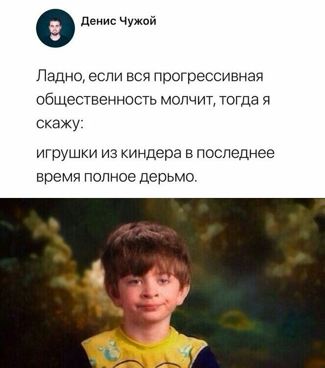денис Чужой Ладно если вся прогрессивная общественность молчит тогда я скаЖу игрушки ИЗ киндера В последнее время ПОЛН06 дерьмо