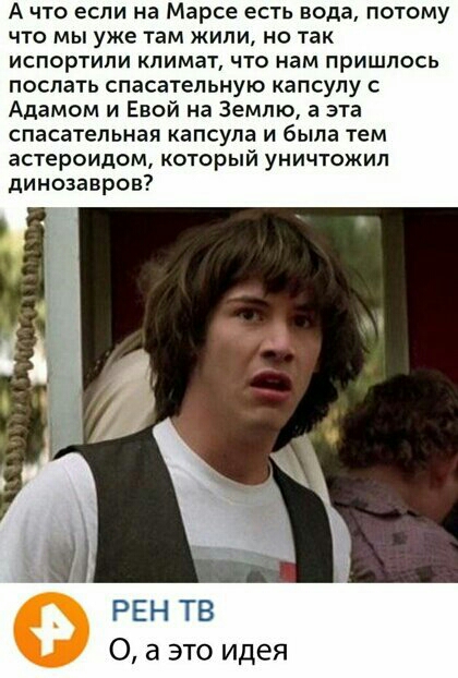 А что если на Марсе есть вода потому что мы уже там жили но так испортили климат что нам пришлось поспать спасательную капсулу с Адамом и Евой на Землю а эта спасательная капсула и была тем астероидом который уничтожил динозавров РЕН ТВ 0 а это идея