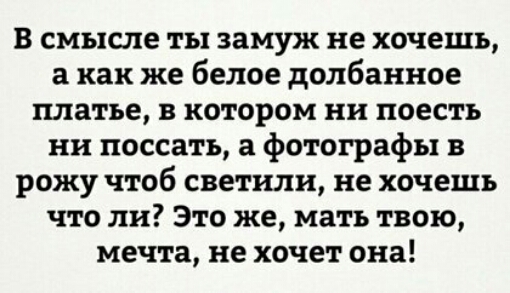 в смысле ты замуж не хочешь а как же белое долбанное платье в котором ни поесть нн поссатъ а фотографы в рожу чтоб светили не хочешь что ли Это же мать твою мечта не хочет она