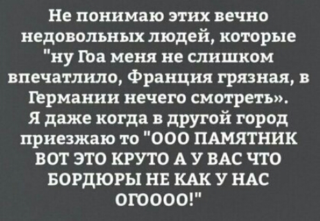 Не понимаю этих вечно недовольных людей которые ну за меня не слишком впечатлило Франция грязная в Германии нечего смотреть я даже когда в другой город приезжаю то 000 ПАМЯТНИК ВОТ ЭТО КРУТО А У ВАС ЧТО БОРДЮРЫ НЕ КАК У НАС ОГОООО