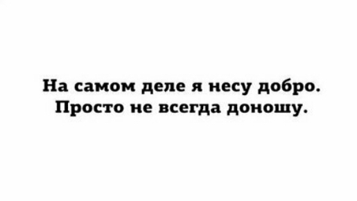 На самом деле я несу добро Просто не всегда доиошу