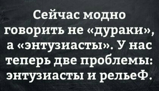 Сейчас модно говорить не дураки а энтузиасты У нас теперь две проблемы энтузиасты и рельеф