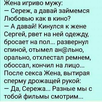 Жена игриво мужу Сереж а давай займемся Любовью как в кино А давай Кинулся к жене Сергей рвет на ней одежду бросает на пол развернул спиной отымел анльно орально отхпестап ремнем обоссал кончил на лицо После секса Жена вытирая сперму дрожащей рукой да Сережа Разные мыс тобой фильмы смотрим