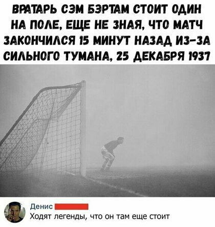ВРАТАРЬ СЭМ БЗРТАМ СТОИТ один А ПОЛЕ ЕЩЕ ИЕ МЯ ЧТО МАТЧ ЗАКОНЧИАСЯ 5 МИНУТ НАЗАД ИЗ ЗА СИАЫЮГО ТУМАНА 25 ДЕКАБРЯ 1931 денис _ Ходят легенды что Он там еще стоит