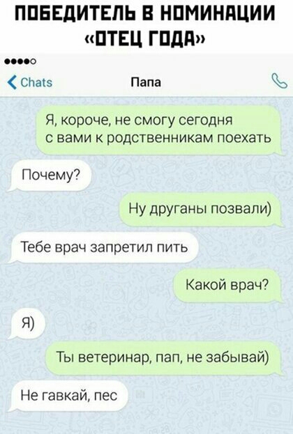 ППЕЕдИТЕПЬ В НПМИНАЦИИ ПТЕЦ ГПдП Сдав Папа Я короче не смогу сегодня с вами к родственникам поехать Почему Ну друганы позвали Тебе врач запретил пить Ка кой врач Ты ветеринар пап не забывай Не гавкай пес