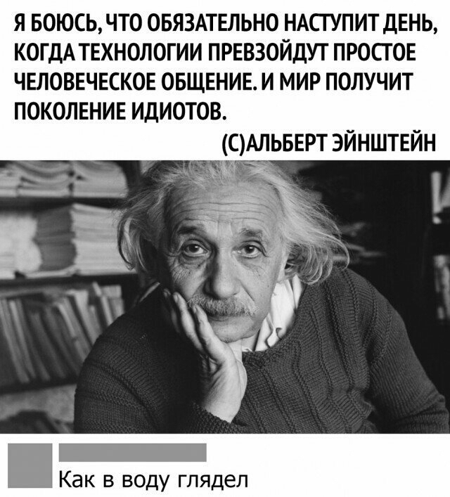 Я БОЮСЬ ЧТО ОБЯЗАТЕЛЬНО НАСГУПИТ ДЕНЬ КОГДА ТЕХНОЛОГИИ ПРЕВЗОЙДУТ ПРОСГ ОЕ ЧЕЛОВЕЧЕСКОЕ ОБЩЕНИЕ И МИР ПОЛУЧИТ ПОКОЛЕНИЕ ИДИОТОВ смльвврт эйнштвйн щ мы _ а Как В ВОДУ глядел