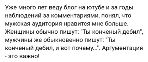 Уже много лет веду блог на ютубе и за годы наблюдений за комментариями понял что мужская аудитория нравится мне больше Женщины обычно пишут Ты конченый дебил мужчины же обыкновенно пишут Ты конченый дебил и вот почему Аргументация это важно