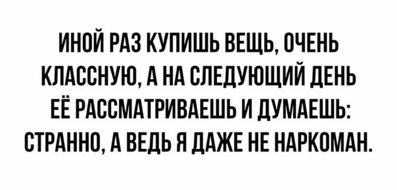 ИНОЙ РАЗ КУПИШЬ ВЕЩЬ ОЧЕНЬ КЛАВВНУЮ А НА СЛЕДУЮЩИЙ ЛЕНЬ ЕЁ РАСВМАТРИВАЕШЬ И ДУМАЕШЬ ВТРАННП А ВЕДЬ Я ДАЖЕ НЕ НАРКОМАН