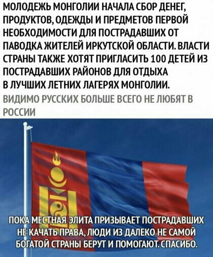 МОЛОДЕЖЬ МОНГОЛИИ НАЧАЛА СБОР ДЕНЕГ ПРОДУКТОВ ОДЕЖДЫ И ПРЕДМЕТОВ ПЕРВОЙ НЕОБХОДИМОСТИ дЛЯ ПОСТ РАЦАВШИХ ОТ ПАБОЦКА ЖИТЕЛЕЙ ИРКУТСКОЙ ОБЛАСТИ ВЛАСТИ СТРАНЫ ТАКЖЕ ХОТЯТ ПРИГЛАСИТЪ 100 ДЕТЕЙ ИЗ ПОСТ РАДАВШИХ РАЙОНОВ дЛЯ ОТДЫХА В ЛУЧШИХ ЛЕТНИХ ЛАГЕРЯХ МОНГОЛИИ ВИДИМО РУССКИХ БОЛЬШЕ ВСЕГО НЕ ЛЮБЯТ В РОССИИ и о ПОКА МЕЕТНАЯ ЭЛИТА ПРИЗЫВАЕТ ПОПРАЦАВШИХ НЕ КАЧАТЬПРАВА ЛЮДИ ИЗ ДАЛЕКО НЕ САМОЙ БСіГАТОЙ СТРА