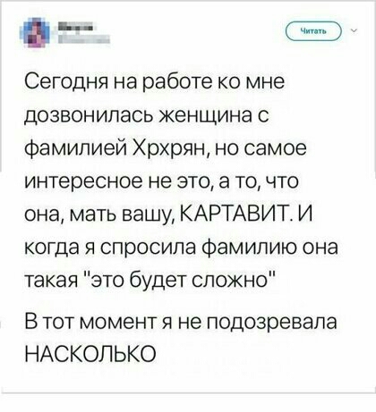ь Сегодня на работе ко мне дозвонилась женщина с Фамилией Хрхрян но самое интересное не это а точто она мать вашу КАРТАВИТ И когда я спросила Фамилию она такая это будет сложно В тот момент я не подозревала НАСКОЛЬКО