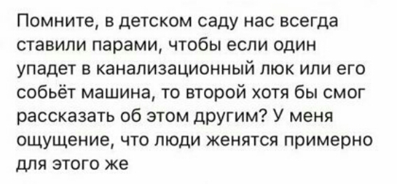Помните в детском саду нас всегда ставили парами чтобы если один упадет в канализационный люк или его собьёт машина то второй хотя бы смог рассказать об этом другим У меня ощущение что люди женятся примерно для этого же
