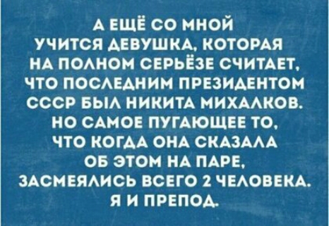 А ЕЩЕ со мной учится ДЕВУШКА котомя НА помои СЕРЬЁЗЕ СЧИТАЕТ что посмдиии президентом ссср вьм НИКИТА мишков но САМОЕ ПУГАЮЩЕЕ то что КОГАА ОНА СКАЗААА ов этом ИА ми зАсмвядись всвго ЧЕАОВЕКА я и пивном