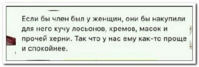 Если бы член Был у женщин они бы накупили для него кучУ титанов кремов масок и прочей херни Так что у нас ему както проще и спокойнее