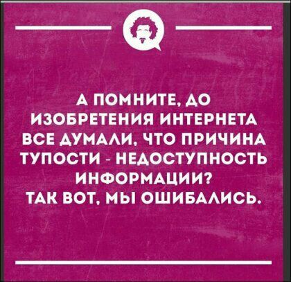 А ПОМНИТЕ А0 ИЗОБРЕТЕНИЯ ИНТЕРНЕТА ВСЕ АУМААИ ЧТО ПРИЧИНА ТУПОСТИ НЕАОСТУПНОСТЬ ИНФОРМАЦИИ ТАК ВОТ МЫ ОШИБААИСЬ