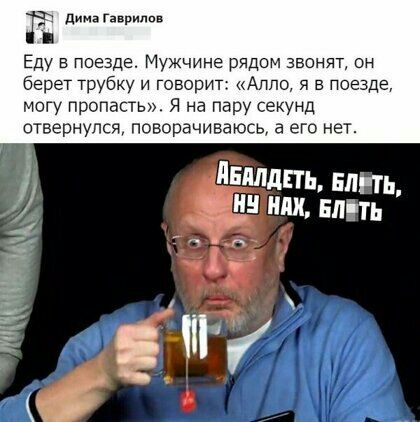 дима Гаврилов Еду в поезде Мужчине рядом звонят он берет трубку и говорит Алло я в поезде могу пропасть Я на пару секунд отвернулся поворачиваюсь а его нет душить він ть 955 или БЛЕТЬ 1 пгу