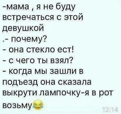 мама я не буду встречаться с этой девушкой _ почему она стекло ест с чего ты взял когда мы зашли в подъезд она сказала выкрути лампочку я в рот возьмуО