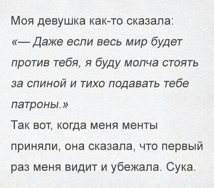Моя девушка как то сказала Даже если весь мир будет против тебя я буду молча стоять за спиной и тихо подавать тебе патроны Так вот когда меня менты приняли она сказапа что первый раз меня видит и убежала Сука
