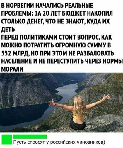 В НОРВЕГИИ НАЧАЛИСЬ РЕАЛЬНЫЕ ПРОБЛЕМЫ ЗА 10 ЛЕТ БЮДЖЕТ НАКОПИЛ СТОЛЬКО дЕНЕГ ЧТО НЕ ЗНАЮТ КУДА ИХ ДЕТЬ ПЕРЕД ПОЛИТИКАМИ СТОИТ ВОПРОС КАК МОЖНО ПОТРАТИТЬ ОГРОМНУЮ СУММУ В 552 МЛРД НО ПРИ ЭТОМ НЕ РАЗБАЛОВАТЬ НАСЕЛЕНИЕ И НЕ ПЕРЕСТУПИТЬ ЧЕРЕЗ НОРМЫ МОРАПИ _ Пусть спросят у российских чиновников