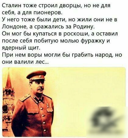 Сталин тоже строил дворцы но не для себя а для пионеров У него тоже были дети но жили они не в Лондоне а сражались за Родину Он мог бы купаться в роскоши а оставил после себя побитую молью Фуражку и ядерный ЩИТ При нем воры могли бы грабить народ но они валили лес