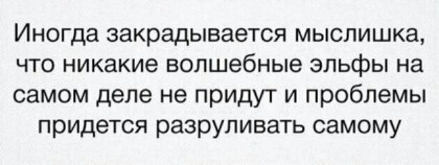 Иногда закрадывается мыслишка что никакие волшебные эльфы на самом деле не придут и проблемы придется разруливать самому