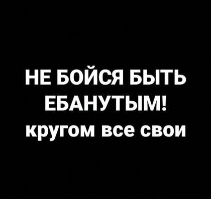 НЕ Бойся БЫТЬ ЕБАНУТЫМ кругом все свои