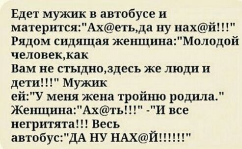 Едет мужик в автабусе и материтсяАхетьда ну иахй Рядом сидящая жешцинаМолпдой человеккак Вам не стьхдноздесь же люди и дети Мужик ейУ меня жена тройню родила ЖенщинаАхть И все негритята Весь автобусдА НУ НАХЙ