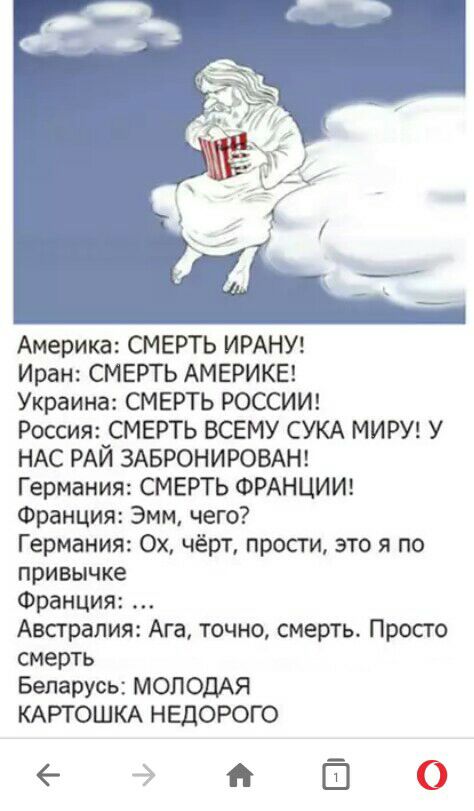 Америка СМЕРТЬ ИРАНУ Иран СМЕРТЬ АМЕРИКЕ Украина СМЕРТЬ РОССИИ Россия СМЕРТЬ ВСЕМУ СУКА МИРУ У НАС РАЙ ЗАБРОНИРОВАН Германия СМЕРТЬ ФРАНЦИИ Франция Эмм чего Германия 0х чёрт прости это я по привычке Франция Авсгралия Ага точно смерть Просто смерть Беларусь МОЛОДАЯ КАРТОШКА НЕДОРОГО в