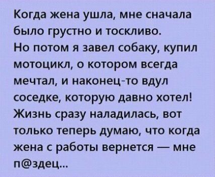 Когда жена ушла мне сначала было грустно и тоскливо Но потом я завел собаку купил мотоцикл о котором всегда мечтал и наконецгто вдул соседке которую давно хотел Жизнь сразу наладилась вот только теперь думаю что когда жена с работы вернется мне п3дец