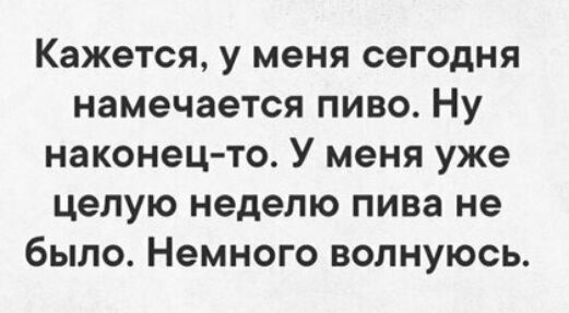 Кажется у меня сегодня намечается пиво Ну наконец то У меня уже целую неделю пива не было Немного волнуюсь