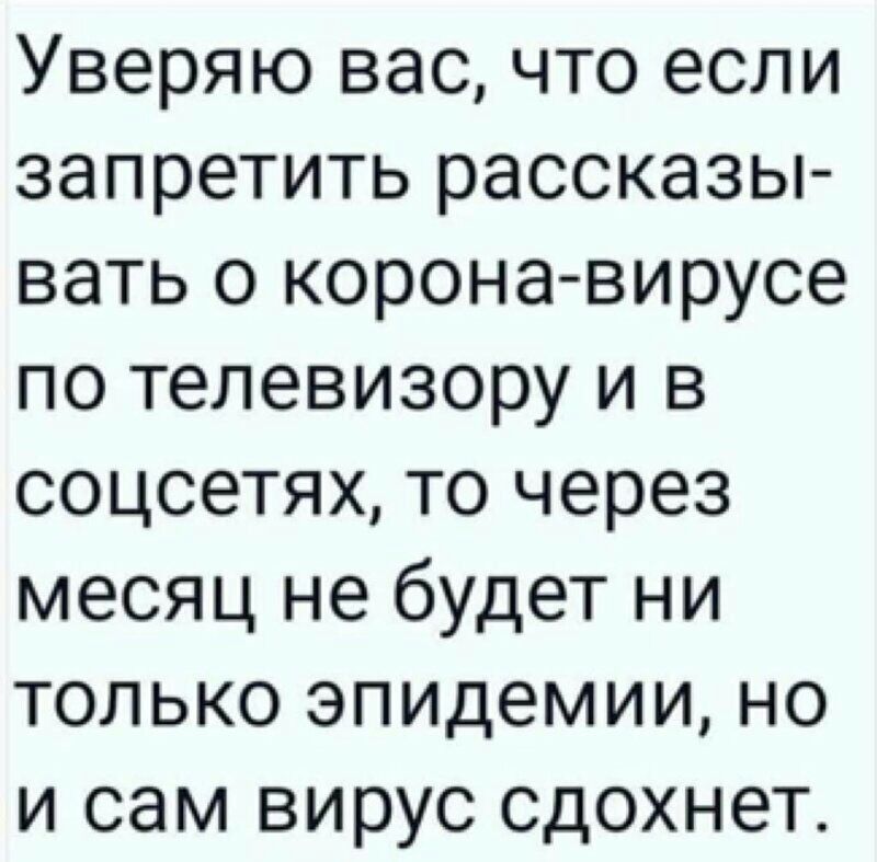 Уверяю вас что если запретить рассказы вать о корона вирусе по телевизору и в соцсетях то через месяц не будет ни только эпидемии но и сам вирус сдохнет