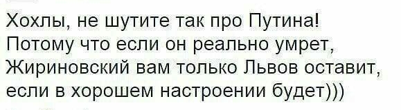 Хохпы не шутите так про Путина Потому что если он реально умрет Жириновский вам только Львов оставит если в хорошем настроении будет