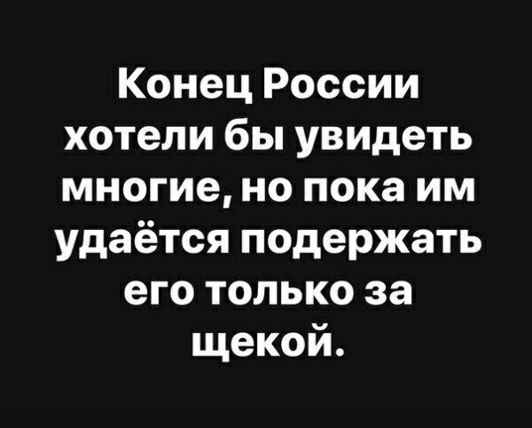 Конец России хотели бы увидеть многие но пока им удаётся подержать его только за щекой