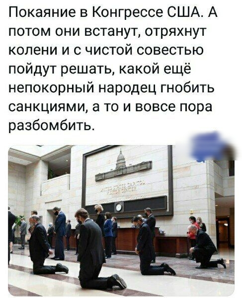 Покаяние в Конгрессе США А потом они встанут отряхнут колени и с чистой совестью пойдут решать какой ещё непокорный народец гнобить санкциями а то и вовсе пора разбомбить