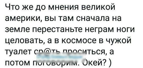 ЧТО же до мнения великой америки ВЫ там сначала на земле переСТаНЬТе неграм НОГИ целовать а В космосе В ЧУЖОЙ туалет Ё МЦТЬСЯ а ПОТОМ Пип иЬирИМ Окей