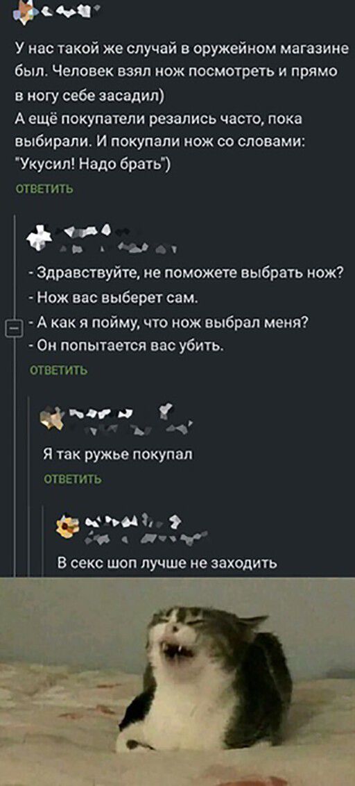 ьъ У нас такой же случай в оружейном магазине был Человек взял нож посмотреть и прямо в ногу себе засадил А ещё покупатели резались часто пока выбирали И покупали нож со словами Укусил Надо брать ОТВЕТИТЬ А Здравствуйте не поможете выбрать нож Нож вас выберет самт Е А как я пойму что нож выбрал меня Он попытается вао убить ОТВЕТИТЬ кин Я так ружье покупал ответить Фкёдім ч я В СЕКС ШОП лучше не за