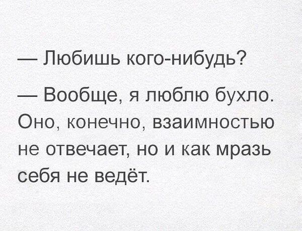 Любишь кого нибудь Вообще я люблю бухло ОНО КОНЭЧНО ВЗЭИМНОСТЬЮ не отвечает но и как мразь себя не ведёт