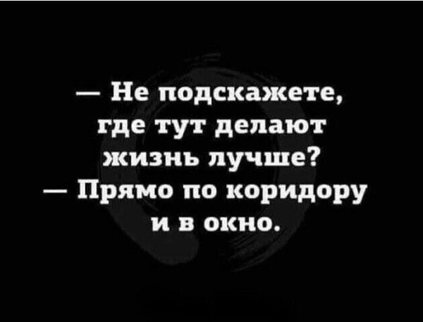 Не подскажете где тут делают жизнь лучше Прямо по коридору и в окно