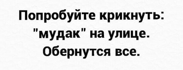Попробуйте крикнуть мудак на улице обернутся все