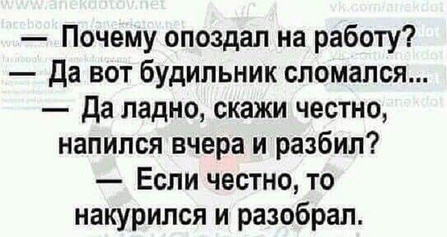 Почему опоздал на работу Да вот будильник сломался Да ладно скажи честно напился вчера и разбил Если честно то накурился и разобрал