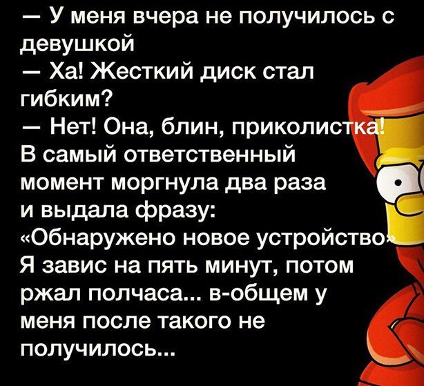 У меня вчера не получилось с девушкой Ха Жесткий диск стал гибким Нет Она блин приколис В самый ответственный момент моргнула два раза и выдала фразу Ё Обнаружено новое устройство Я завис на пять минут потом ржал полчаса в общем у А меня после такого не получилось