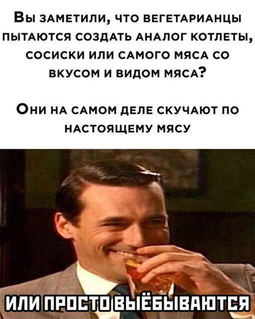 ВЫ 3АМЕТИЛИ ЧТО ВЕГЕТАРИАНЦЫ ПЫТАЮТСЯ СОЗДАТЬ АНАЛОГ КОТЛЕТЫ СОСИСКИ ИЛИ САМОГО МЯСА СО ВКУСОМ И ВИДОМ МЯСА ОНИ НА САМОМ дЕЛЕ СКУЧАЮТ ПО НАСТОЯЩЕМУ МЯСУ или т я