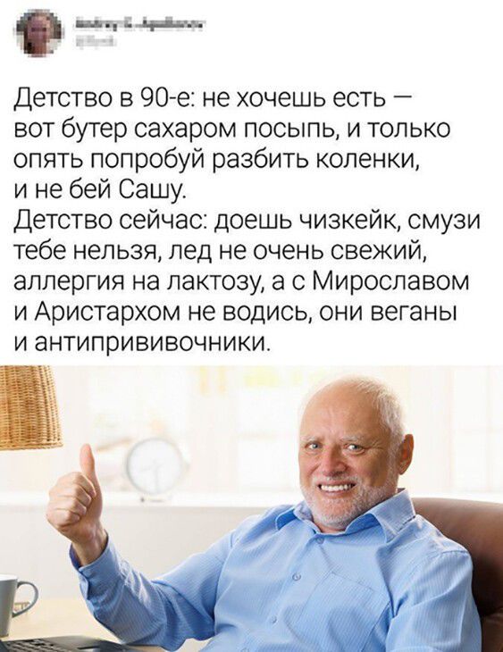 щем ін Детство в 90 е не хочешь есть вот бутер сахаром посыпь и только опять попробуй разбить коленки и не бей Сашу Детство сейчас доешь чизкейк смузи тебе нельзя лед не очень свежий аллергия на пактову а с Мирославом и Аристархом не водись они веганы и антипрививочники