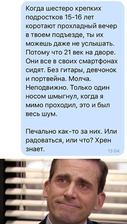Когда шестеро крепких подростков 15 16 лет коротают прохладный вечер в твоем подъезде ты их можешь даже не услышать Потому что 21 век на дворе Они все в своих смартфонах сидят Без гитары девчонок и портвейна Молча Неподвижно Только один носом шмыгнул когда я мимо проходил это и был весь шум Печально как то за них Ипи радоваться или что Хрен знает в о