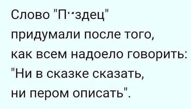 Слово Пздец придумали после того как всем надоело говорить Ни в сказке сказать ни пером описать
