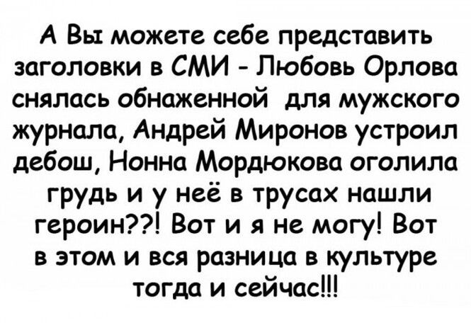 А Вы можете себе представить заголовки в СМИ Любовь Орлова снялась обнаженной для мужского журнала Андрей Миронов устроил дебош Нонна Мордюкова оголила грудь и у неё в трусах нашли героин Вот и я не могу Вот в этом и вся разница в культуре тогда и сейчас