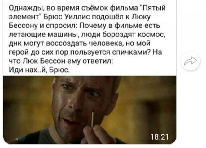 Однажды во время съёмок фильма Пятый элемент Брюс Уиллис подошёл Люку Бессону и спросил Почему в фильме есть летающие машины люди бороздят космос днк могут воссоздать человека но мой герой до сих пор пользуется спичками На что Люк Бессон ему ответил Иди нах й Брюс