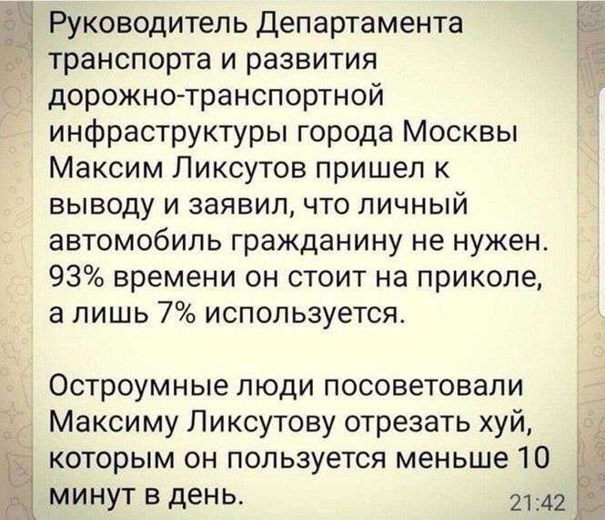 Руководитель Департамента транспорта и развития дорожно транспортной инфраструктуры города Москвы Максим Ликсутов пришел к выводу и заявил что личный автомобиль гражданину не нужен 93 времени он стоит на приколе а лишь 7 используется Остроумные люди посоветовали Максиму Ликсутову отрезать хуй которым он пользуется меньше 10 д 1 минут в день 2142